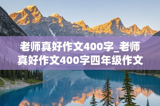 老师真好作文400字_老师真好作文400字四年级作文