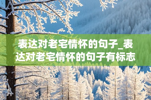 表达对老宅情怀的句子_表达对老宅情怀的句子有标志性建筑的诗句