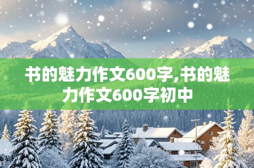 书的魅力作文600字,书的魅力作文600字初中