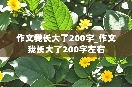 作文我长大了200字_作文我长大了200字左右