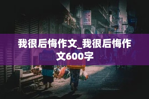 我很后悔作文_我很后悔作文600字