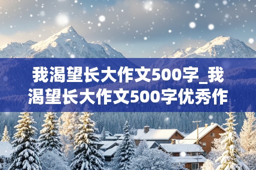 我渴望长大作文500字_我渴望长大作文500字优秀作文