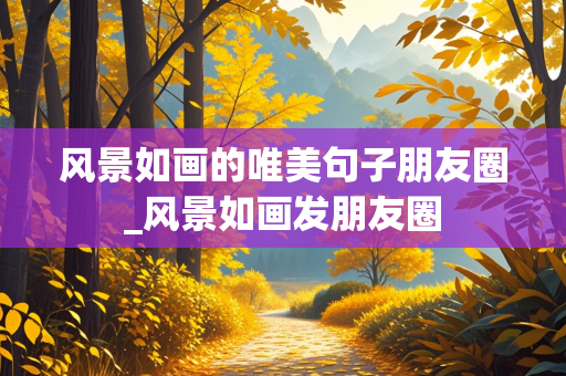 风景如画的唯美句子朋友圈_风景如画发朋友圈