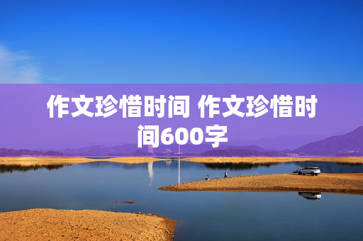 作文珍惜时间 作文珍惜时间600字