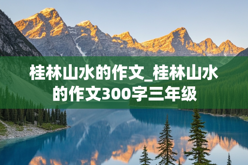 桂林山水的作文_桂林山水的作文300字三年级