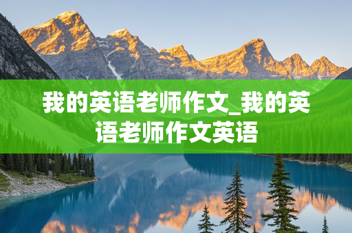 我的英语老师作文_我的英语老师作文英语