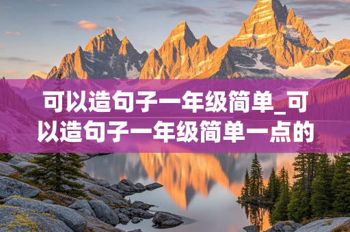 可以造句子一年级简单_可以造句子一年级简单一点的句子怎么写