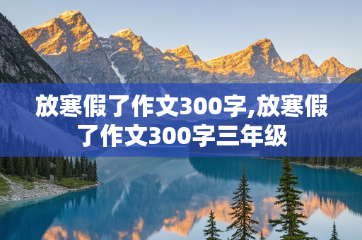 放寒假了作文300字,放寒假了作文300字三年级