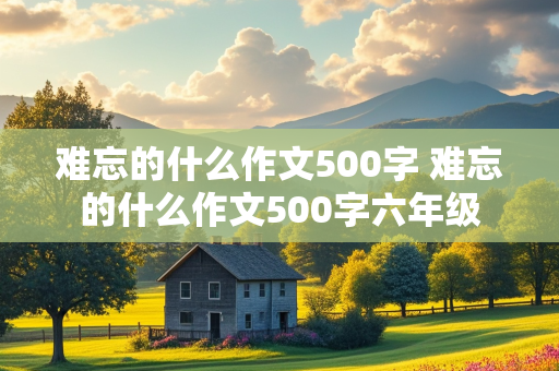 难忘的什么作文500字 难忘的什么作文500字六年级