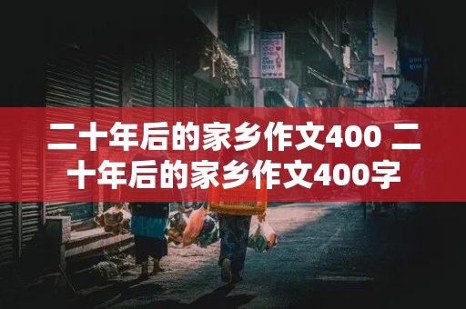 二十年后的家乡作文400 二十年后的家乡作文400字