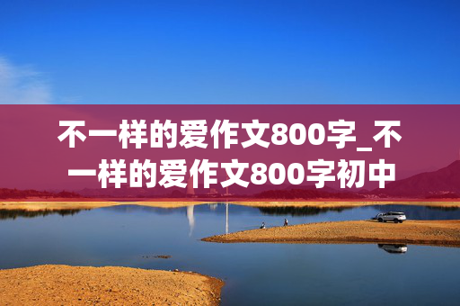 不一样的爱作文800字_不一样的爱作文800字初中