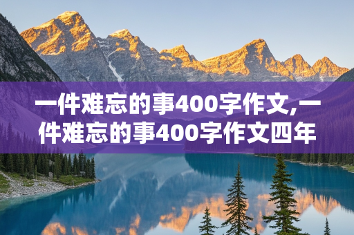 一件难忘的事400字作文,一件难忘的事400字作文四年级