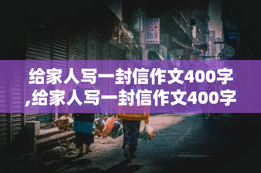 给家人写一封信作文400字,给家人写一封信作文400字四年级