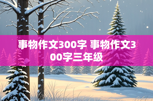 事物作文300字 事物作文300字三年级