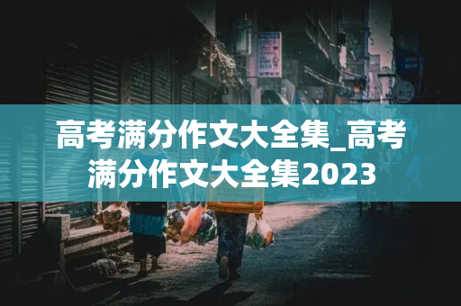 高考满分作文大全集_高考满分作文大全集2023