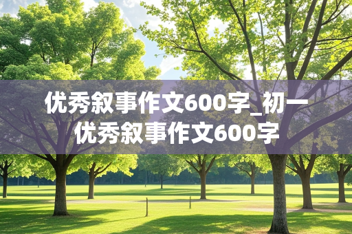 优秀叙事作文600字_初一优秀叙事作文600字