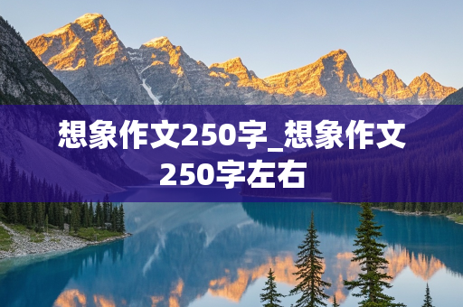 想象作文250字_想象作文250字左右