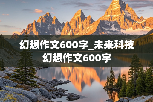 幻想作文600字_未来科技幻想作文600字