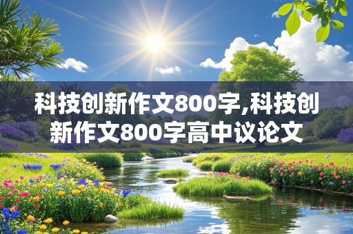 科技创新作文800字,科技创新作文800字高中议论文