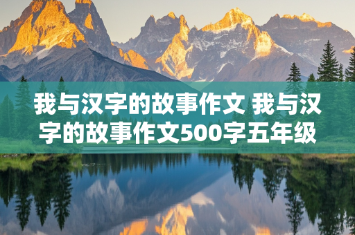 我与汉字的故事作文 我与汉字的故事作文500字五年级