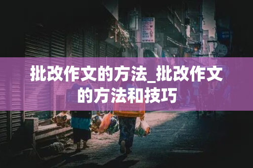 批改作文的方法_批改作文的方法和技巧