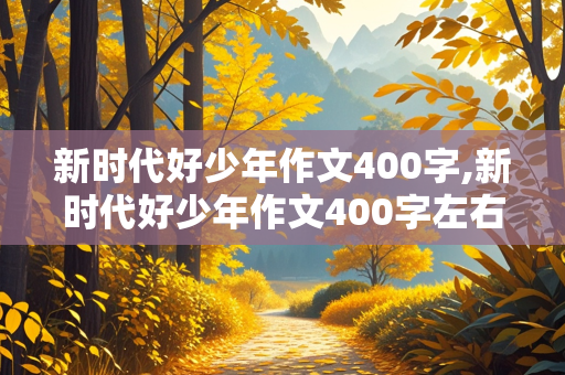 新时代好少年作文400字,新时代好少年作文400字左右