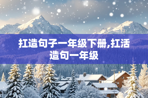 扛造句子一年级下册,扛活造句一年级