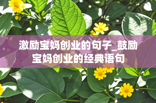 激励宝妈创业的句子_鼓励宝妈创业的经典语句