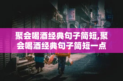 聚会喝酒经典句子简短,聚会喝酒经典句子简短一点