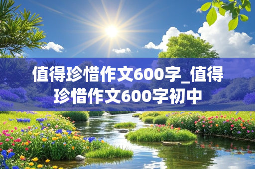 值得珍惜作文600字_值得珍惜作文600字初中