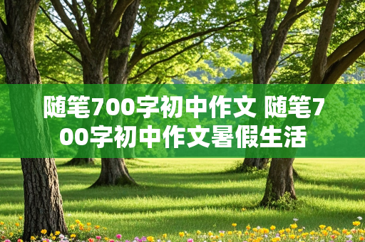 随笔700字初中作文 随笔700字初中作文暑假生活