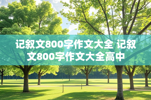 记叙文800字作文大全 记叙文800字作文大全高中