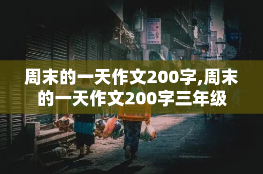 周末的一天作文200字,周末的一天作文200字三年级