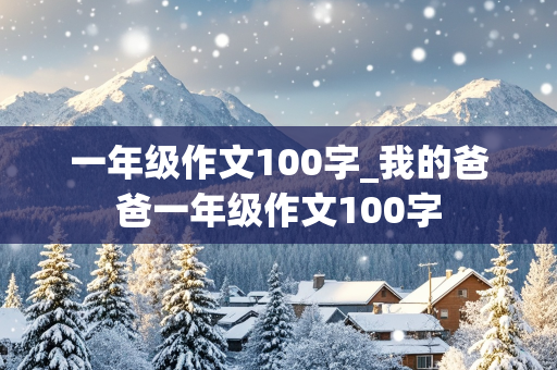 一年级作文100字_我的爸爸一年级作文100字