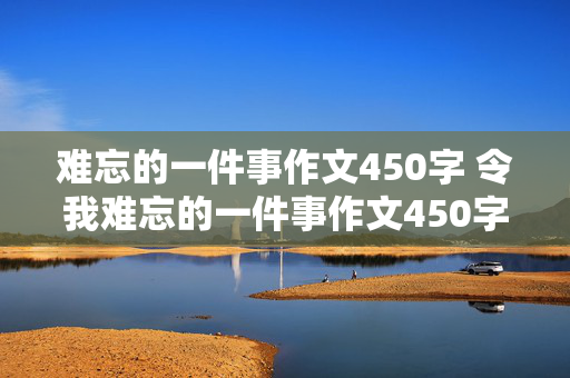 难忘的一件事作文450字 令我难忘的一件事作文450字