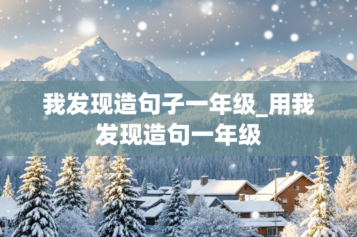 我发现造句子一年级_用我发现造句一年级