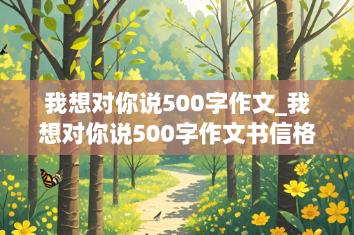 我想对你说500字作文_我想对你说500字作文书信格式