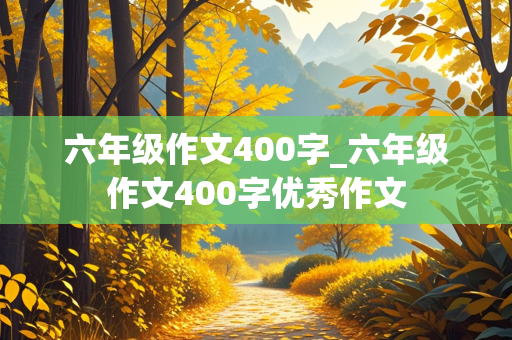 六年级作文400字_六年级作文400字优秀作文