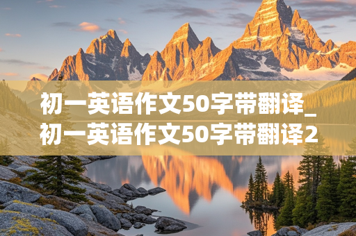 初一英语作文50字带翻译_初一英语作文50字带翻译20篇