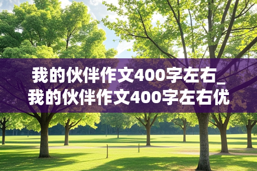 我的伙伴作文400字左右_我的伙伴作文400字左右优秀作文