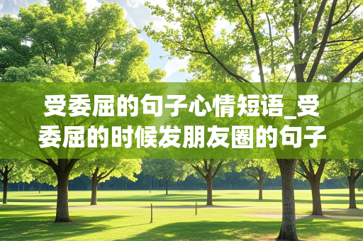 受委屈的句子心情短语_受委屈的时候发朋友圈的句子