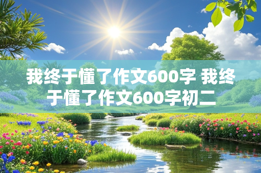 我终于懂了作文600字 我终于懂了作文600字初二