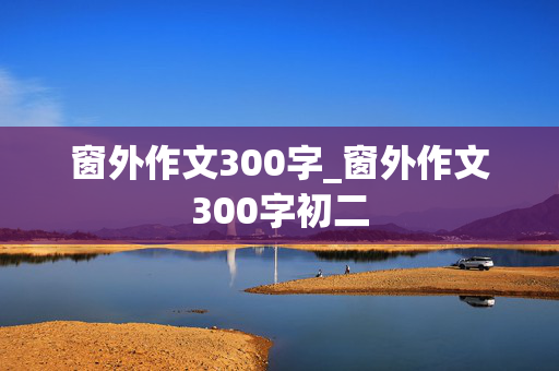 窗外作文300字_窗外作文300字初二