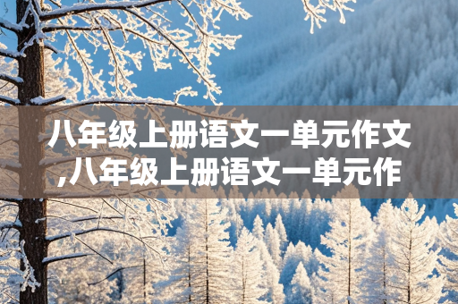 八年级上册语文一单元作文,八年级上册语文一单元作文范文