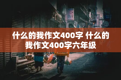 什么的我作文400字 什么的我作文400字六年级