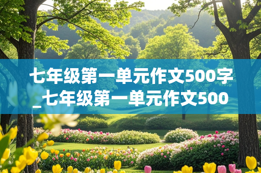 七年级第一单元作文500字_七年级第一单元作文500字左右