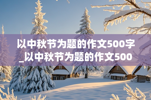 以中秋节为题的作文500字_以中秋节为题的作文500字作文