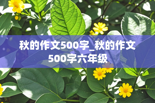 秋的作文500字_秋的作文500字六年级