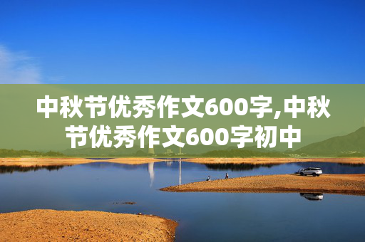 中秋节优秀作文600字,中秋节优秀作文600字初中