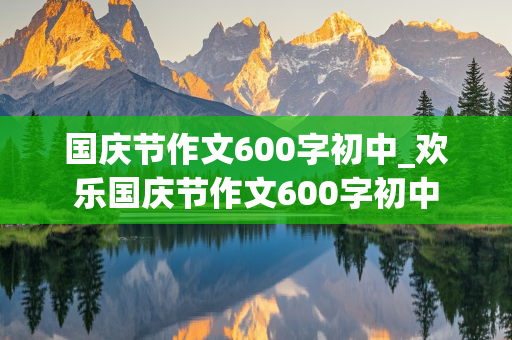 国庆节作文600字初中_欢乐国庆节作文600字初中